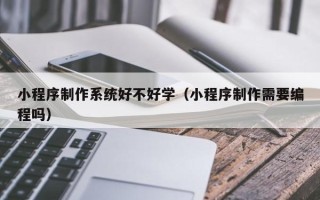 宝鸡小程序制作系统好不好学（小程序制作需要编程吗）