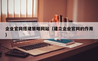 宝鸡企业官网搭建策略网站（建立企业官网的作用）