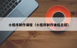 宝鸡小程序制作课程（小程序制作课程总结）