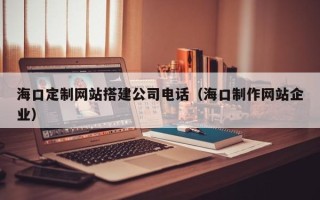 宝鸡海口定制网站搭建公司电话（海口制作网站企业）