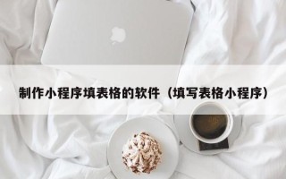 宝鸡制作小程序填表格的软件（填写表格小程序）