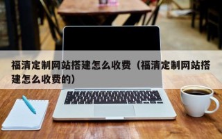 宝鸡福清定制网站搭建怎么收费（福清定制网站搭建怎么收费的）
