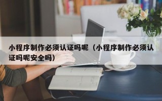 宝鸡小程序制作必须认证吗呢（小程序制作必须认证吗呢安全吗）