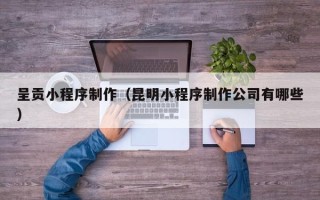 宝鸡呈贡小程序制作（昆明小程序制作公司有哪些）