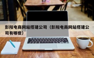 宝鸡彭阳电商网站搭建公司（彭阳电商网站搭建公司有哪些）