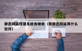 宝鸡静态网站搭建系统有哪些（做静态网站用什么软件）