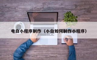 宝鸡电白小程序制作（小白如何制作小程序）
