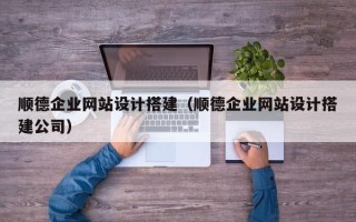 宝鸡顺德企业网站设计搭建（顺德企业网站设计搭建公司）
