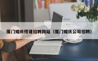 宝鸡厦门婚庆搭建招聘网站（厦门婚庆公司招聘）