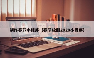 宝鸡制作春节小程序（春节放假2020小程序）
