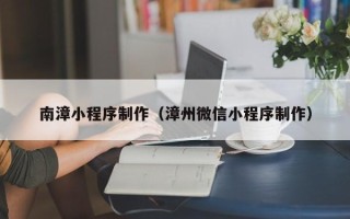 宝鸡南漳小程序制作（漳州微信小程序制作）