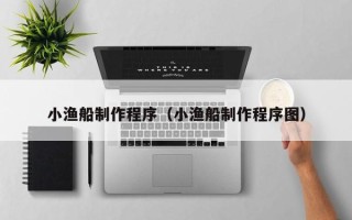 宝鸡小渔船制作程序（小渔船制作程序图）