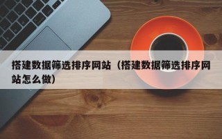 宝鸡搭建数据筛选排序网站（搭建数据筛选排序网站怎么做）