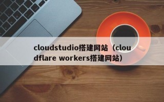 宝鸡cloudstudio搭建网站（cloudflare workers搭建网站）