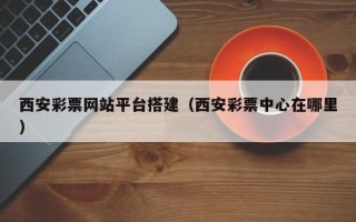 宝鸡西安彩票网站平台搭建（西安彩票中心在哪里）