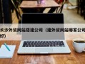 宝鸡长沙外贸网站搭建公司（建外贸网站哪家公司好）