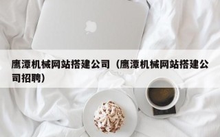 宝鸡鹰潭机械网站搭建公司（鹰潭机械网站搭建公司招聘）