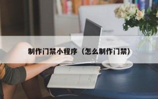 宝鸡制作门禁小程序（怎么制作门禁）