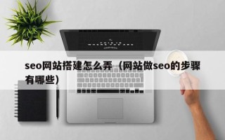 宝鸡seo网站搭建怎么弄（网站做seo的步骤有哪些）